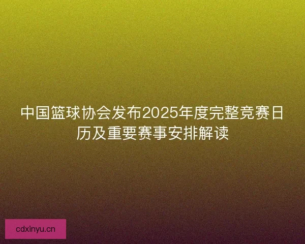 中国篮球协会发布2025年度完整竞赛日历及重要赛事安排解读