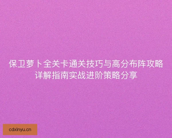 保卫萝卜全关卡通关技巧与高分布阵攻略详解指南实战进阶策略分享