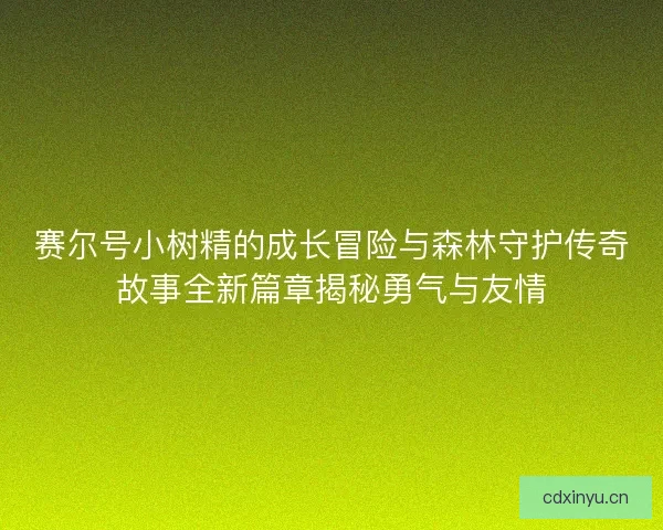 赛尔号小树精的成长冒险与森林守护传奇故事全新篇章揭秘勇气与友情